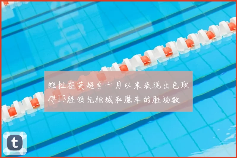 维拉在英超自十月以来表现出色取得13胜领先枪城和魔车的胜场数