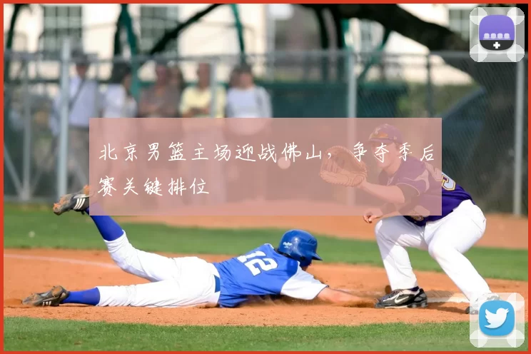 北京男篮主场迎战佛山,争夺季后赛关键排位