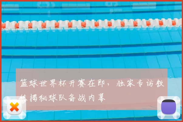 篮球世界杯开赛在即，独家专访教练揭秘球队备战内幕