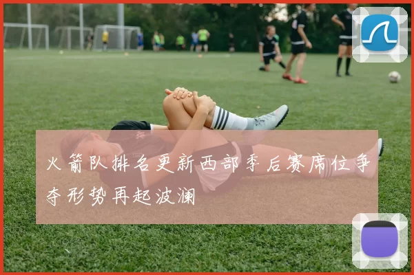 火箭队排名更新西部季后赛席位争夺形势再起波澜