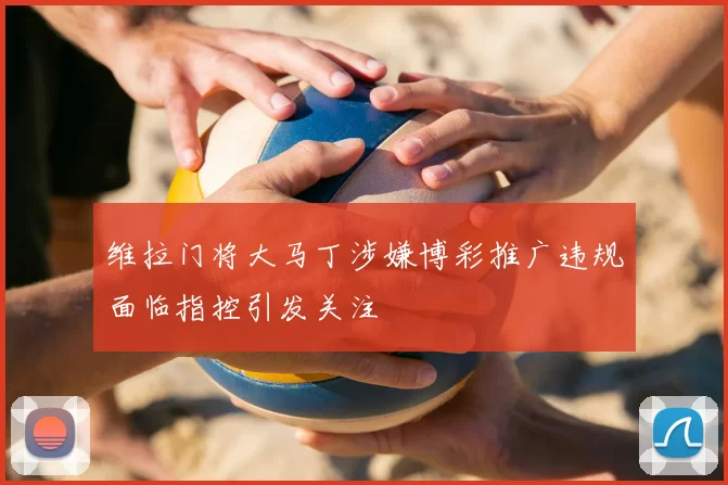 维拉门将大马丁涉嫌博彩推广违规面临指控引发关注