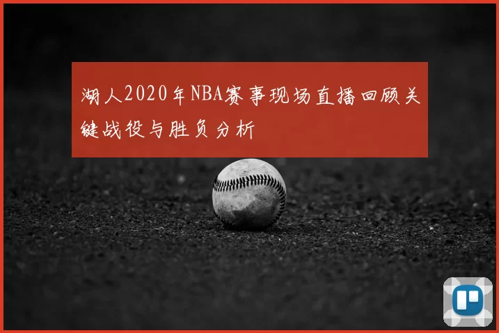 湖人2020年NBA赛事现场直播回顾关键战役与胜负分析