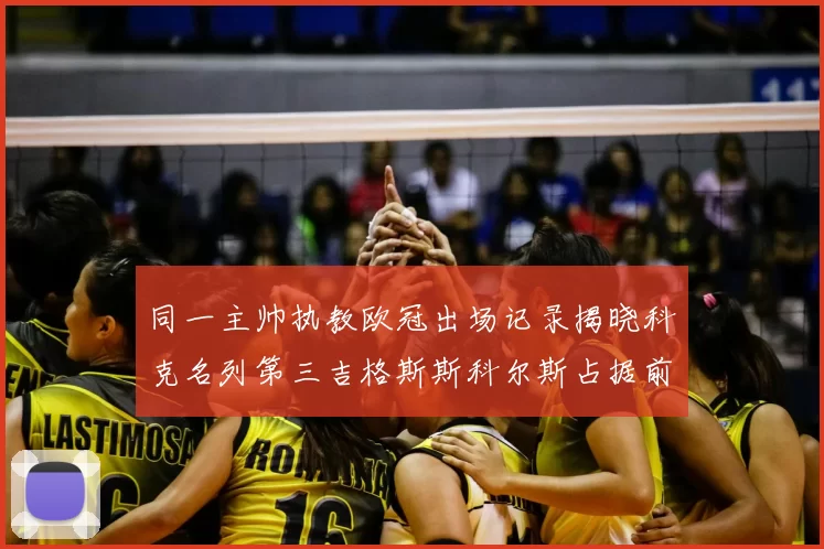 同一主帅执教欧冠出场记录揭晓科克名列第三吉格斯斯科尔斯占据前两位