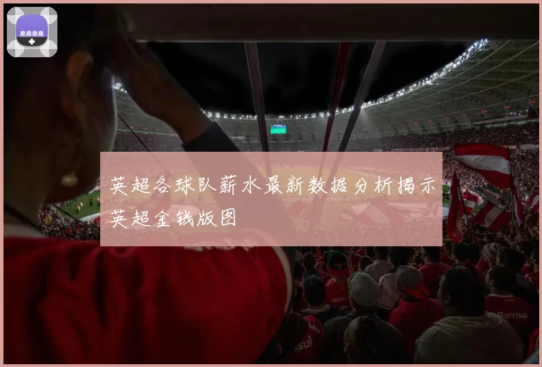 英超各球队薪水最新数据分析揭示英超金钱版图