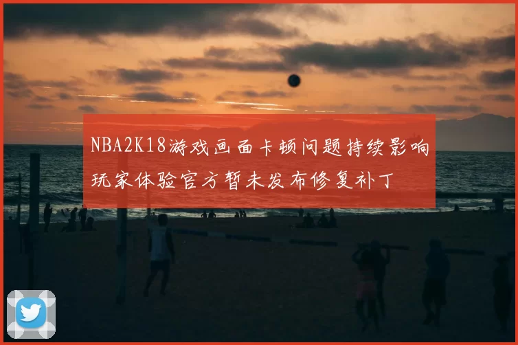 NBA2K18游戏画面卡顿问题持续影响玩家体验官方暂未发布修复补丁