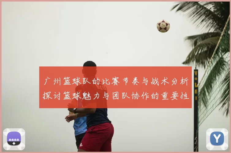 广州篮球队的比赛节奏与战术分析探讨篮球魅力与团队协作的重要性