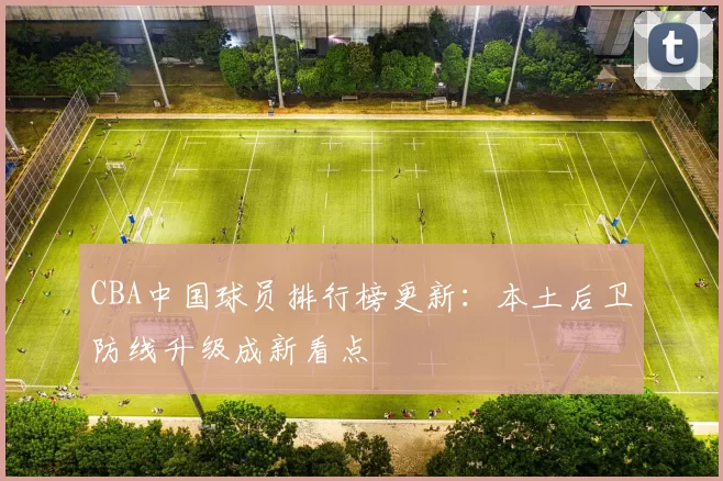 CBA中国球员排行榜更新：本土后卫防线升级成新看点