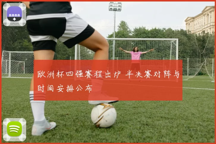 欧洲杯四强赛程出炉 半决赛对阵与时间安排公布