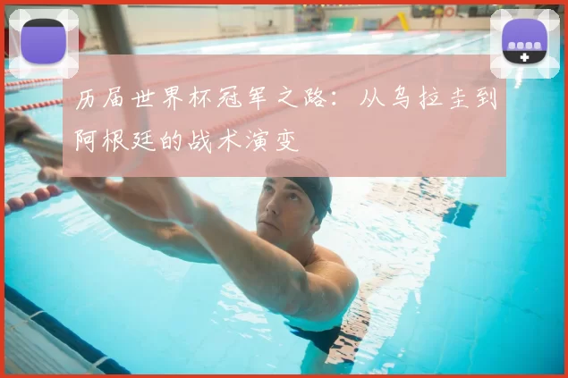 历届世界杯冠军之路：从乌拉圭到阿根廷的战术演变