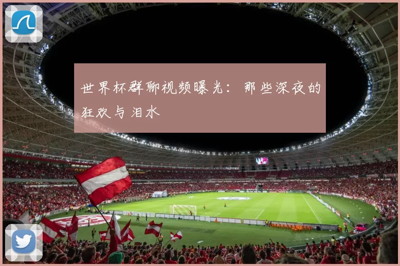 世界杯群聊视频曝光：那些深夜的狂欢与泪水