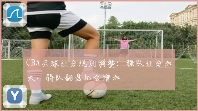 CBA买球让分规则调整：强队让分加大，弱队翻盘机会增加