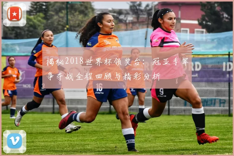 揭秘2018世界杯领奖台：冠亚季军争夺战全程回顾与精彩分析
