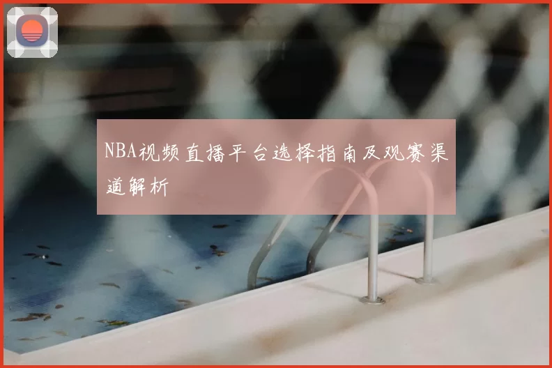NBA视频直播平台选择指南及观赛渠道解析