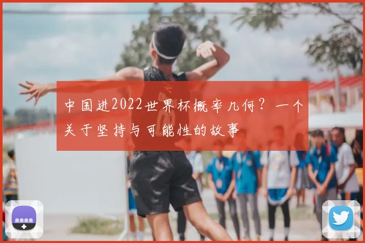 中国进2022世界杯概率几何?一个关于坚持与可能性的故事