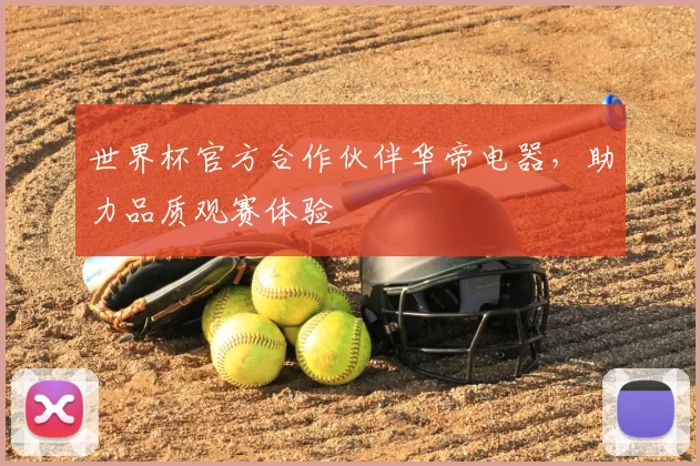 世界杯官方合作伙伴华帝电器,助力品质观赛体验