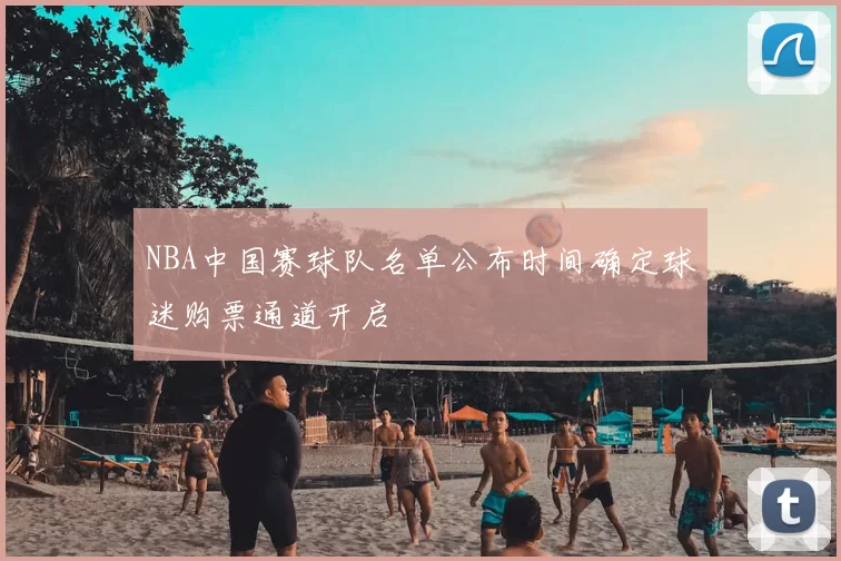 NBA中国赛球队名单公布时间确定球迷购票通道开启