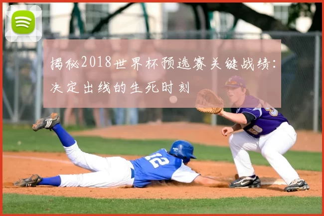 揭秘2018世界杯预选赛关键战绩：决定出线的生死时刻