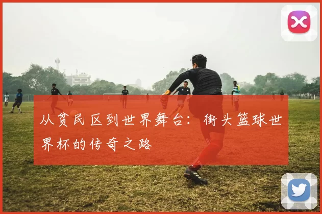 从贫民区到世界舞台:街头篮球世界杯的传奇之路