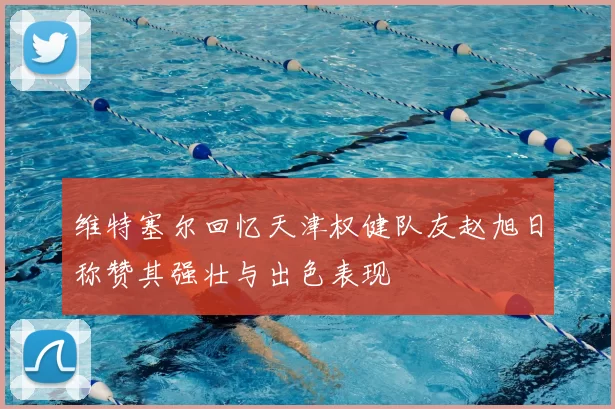 维特塞尔回忆天津权健队友赵旭日称赞其强壮与出色表现