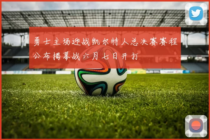 勇士主场迎战凯尔特人总决赛赛程公布揭幕战六月七日开打