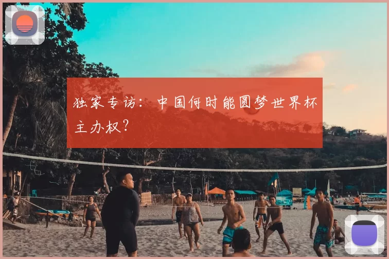 独家专访：中国何时能圆梦世界杯主办权？