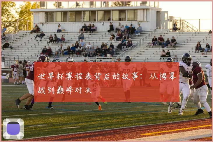 世界杯赛程表背后的故事:从揭幕战到巅峰对决