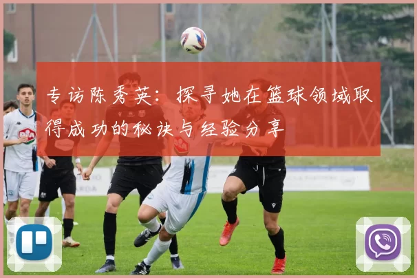 专访陈秀英：探寻她在篮球领域取得成功的秘诀与经验分享
