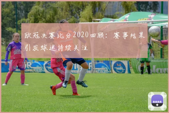 欧冠决赛比分2020回顾:赛事结果引发球迷持续关注