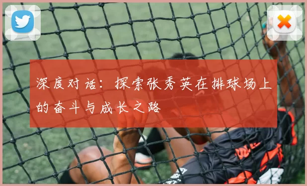 深度对话：探索张秀英在排球场上的奋斗与成长之路