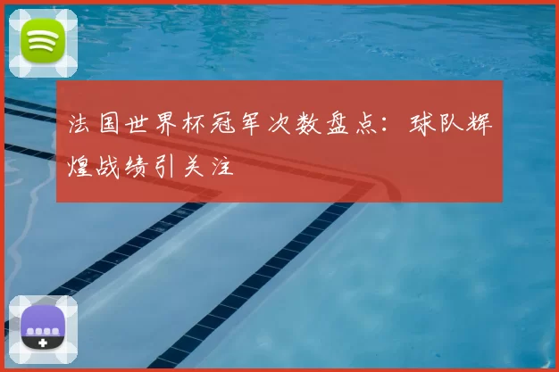 法国世界杯冠军次数盘点：球队辉煌战绩引关注