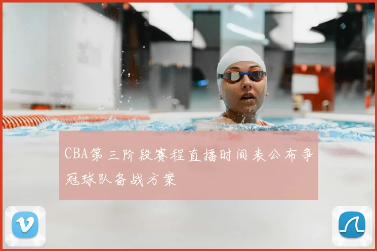 CBA第三阶段赛程直播时间表公布争冠球队备战方案