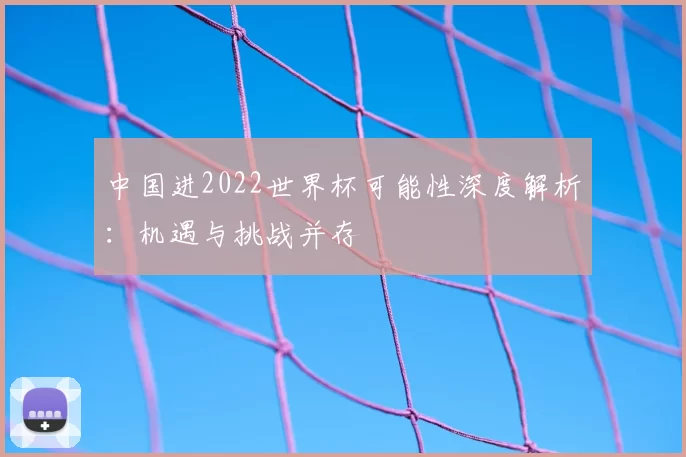 中国进2022世界杯可能性深度解析:机遇与挑战并存