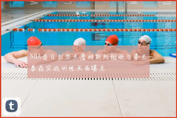 NBA昔日打架王詹姆斯约翰逊与拳王泰森实战训练画面曝光