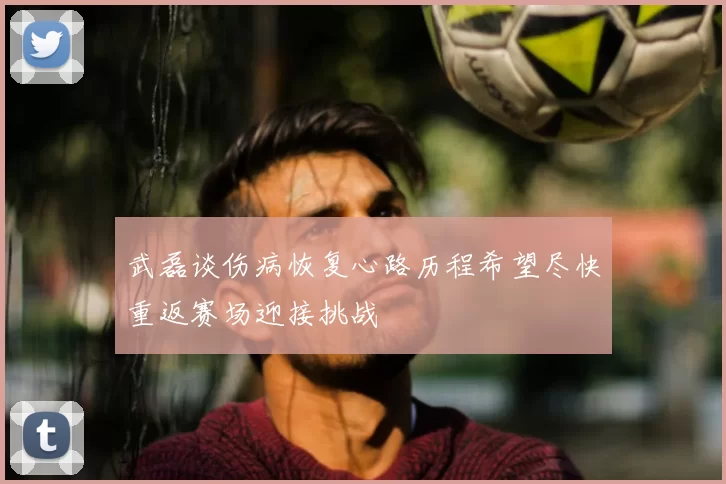 武磊谈伤病恢复心路历程希望尽快重返赛场迎接挑战