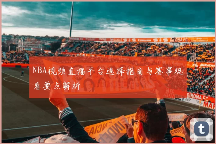 NBA视频直播平台选择指南与赛事观看要点解析