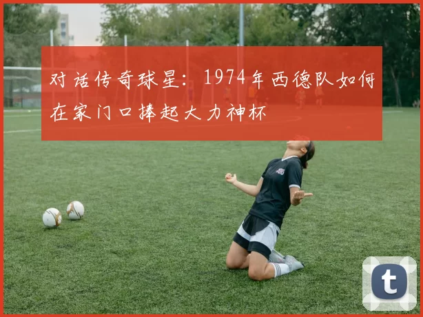 对话传奇球星：1974年西德队如何在家门口捧起大力神杯