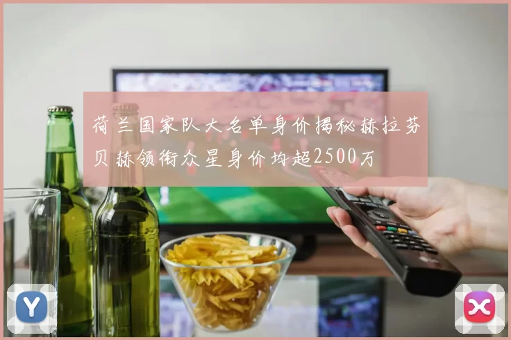 荷兰国家队大名单身价揭秘赫拉芬贝赫领衔众星身价均超2500万