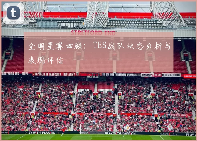 全明星赛回顾：TES战队状态分析与表现评估