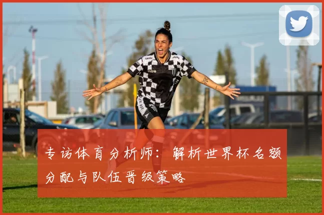 专访体育分析师：解析世界杯名额分配与队伍晋级策略