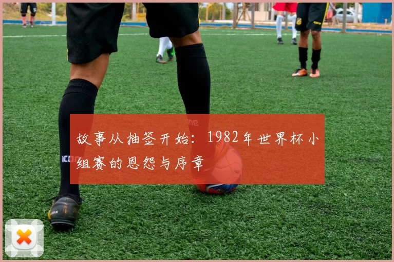 故事从抽签开始：1982年世界杯小组赛的恩怨与序章