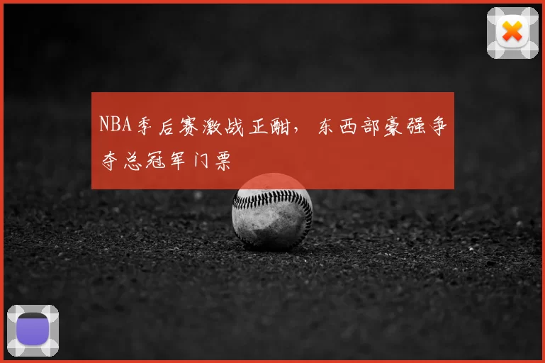 NBA季后赛激战正酣，东西部豪强争夺总冠军门票