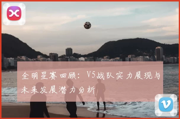 全明星赛回顾：V5战队实力展现与未来发展潜力分析