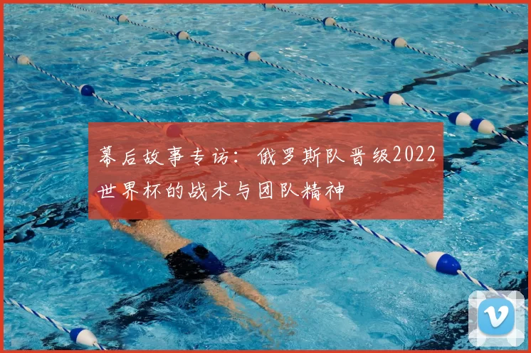 幕后故事专访:俄罗斯队晋级2022世界杯的战术与团队精神