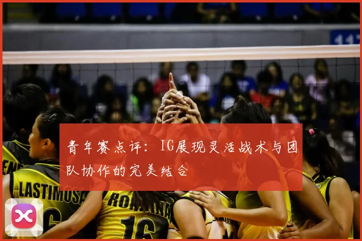 青年赛点评：IG展现灵活战术与团队协作的完美结合