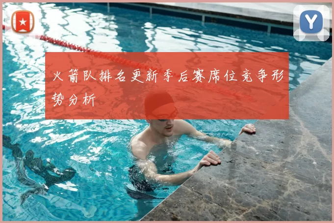 火箭队排名更新季后赛席位竞争形势分析