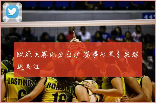 欧冠决赛比分出炉 赛事结果引发球迷关注