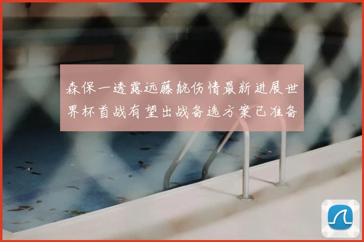 森保一透露远藤航伤情最新进展世界杯首战有望出战备选方案已准备就绪