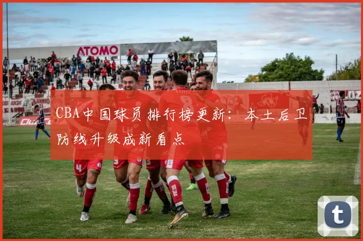 CBA中国球员排行榜更新：本土后卫防线升级成新看点