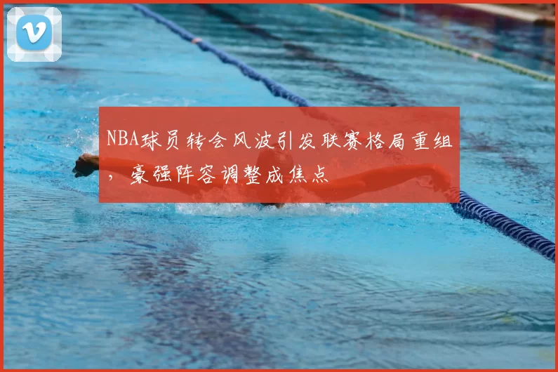 NBA球员转会风波引发联赛格局重组，豪强阵容调整成焦点