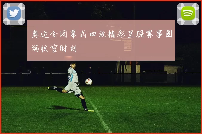 奥运会闭幕式回放精彩呈现赛事圆满收官时刻